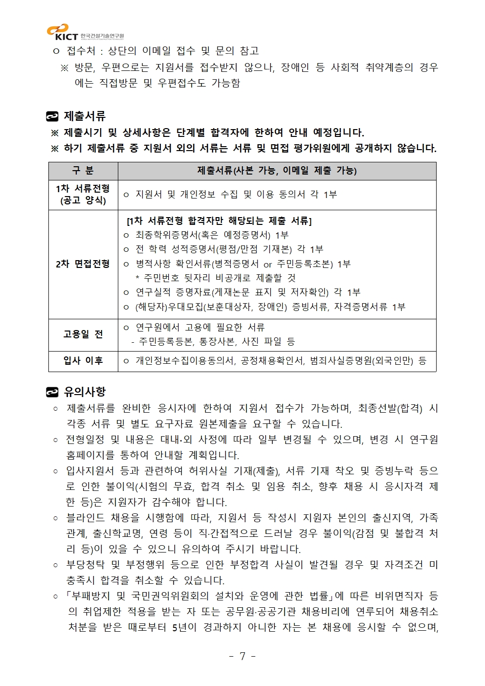  ㅇ 접수처 : 상단의 이메일 접수 및 문의 참고   ※ 방문, 우편으로는 지원서를 접수받지 않으나, 장애인 등 사회적 취약계층의 경우에는 직접방문 및 우편접수도 가능함제출서류 ※ 제출시기 및 상세사항은 단계별 합격자에 한하여 안내 예정입니다. ※ 하기 제출서류 중 지원서 외의 서류는 서류 및 면접 평가위원에게 공개하지 않습니다.구 분	제출서류(사본 가능, 이메일 제출 가능)1차 서류전형(공고 양식)	ㅇ 지원서 및 개인정보 수집 및 이용 동의서 각 1부2차 면접전형	 [1차 서류전형 합격자만 해당되는 제출 서류]ㅇ 최종학위증명서(혹은 예정증명서) 1부ㅇ 전 학력 성적증명서(평점/만점 기재본) 각 1부ㅇ 병적사항 확인서류(병적증명서 or 주민등록초본) 1부   * 주민번호 뒷자리 비공개로 제출할 것ㅇ 연구실적 증명자료(게재논문 표지 및 저자확인) 각 1부ㅇ (해당자)우대모집(보훈대상자, 장애인) 증빙서류, 자격증명서류 1부 고용일 전 	ㅇ 연구원에서 고용에 필요한 서류  - 주민등록등본, 통장사본, 사진 파일 등입사 이후	ㅇ 개인정보수집이용동의서, 공정채용확인서, 범죄사실증명원(외국인만) 등유의사항   ◦ 제출서류를 완비한 응시자에 한하여 지원서 접수가 가능하며, 최종선발(합격) 시 각종 서류 및 별도 요구자료 원본제출을 요구할 수 있습니다. ◦ 전형일정 및 내용은 대내∙외 사정에 따라 일부 변경될 수 있으며, 변경 시 연구원 홈페이지를 통하여 안내할 계획입니다. ◦ 입사지원서 등과 관련하여 허위사실 기재(제출), 서류 기재 착오 및 증빙누락 등으로 인한 불이익(시험의 무효, 합격 취소 및 임용 취소, 향후 채용 시 응시자격 제한 등)은 지원자가 감수해야 합니다. ◦ 블라인드 채용을 시행함에 따라, 지원서 등 작성시 지원자 본인의 출신지역, 가족관계, 출신학교명, 연령 등이 직·간접적으로 드러날 경우 불이익(감점 및 불합격 처리 등)이 있을 수 있으니 유의하여 주시기 바랍니다. ◦ 부당청탁 및 부정행위 등으로 인한 부정합격 사실이 발견될 경우 및 자격조건 미충족시 합격을 취소할 수 있습니다. ◦ 「부패방지 및 국민권익위원회의 설치와 운영에 관한 법률」에 따른 비위면직자 등의 취업제한 적용을 받는 자 또는 공무원·공공기관 채용비리에 연루되어 채용취소 처분을 받은 때로부터 5년이 경과하지 아니한 자는 본 채용에 응시할 수 없으며, 구 분	제출서류(사본 가능, 이메일 제출 가능)1차 서류전형(공고 양식)	ㅇ 지원서 및 개인정보 수집 및 이용 동의서 각 1부2차 면접전형	 [1차 서류전형 합격자만 해당되는 제출 서류]ㅇ 최종학위증명서(혹은 예정증명서) 1부ㅇ 전 학력 성적증명서(평점/만점 기재본) 각 1부ㅇ 병적사항 확인서류(병적증명서 or 주민등록초본) 1부   * 주민번호 뒷자리 비공개로 제출할 것ㅇ 연구실적 증명자료(게재논문 표지 및 저자확인) 각 1부ㅇ (해당자)우대모집(보훈대상자, 장애인) 증빙서류, 자격증명서류 1부 고용일 전 	ㅇ 연구원에서 고용에 필요한 서류  - 주민등록등본, 통장사본, 사진 파일 등입사 이후	ㅇ 개인정보수집이용동의서, 공정채용확인서, 범죄사실증명원(외국인만) 등