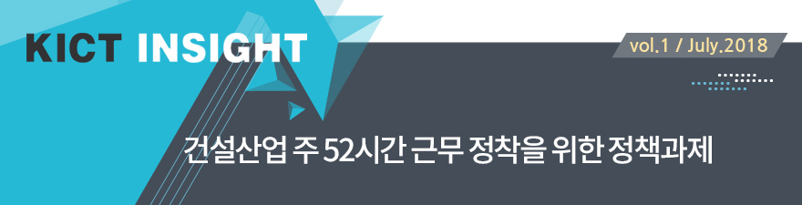 KICT INSIGHT [vol. 1 /July. 2018] 건설산업 주 52시간 근무 정착을 위한 정책 과제
