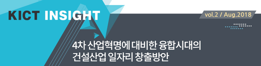 KICT INSIGHT [vol.2 / Aug.2018] 4차 산업혁명에 대비한 융합시대의 건설산업 일자리 창출방안